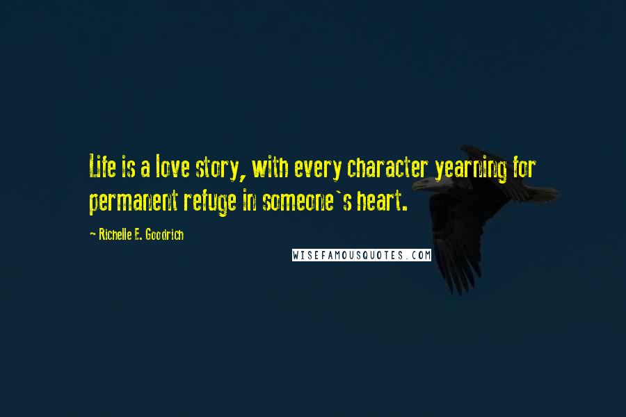 Richelle E. Goodrich Quotes: Life is a love story, with every character yearning for permanent refuge in someone's heart.