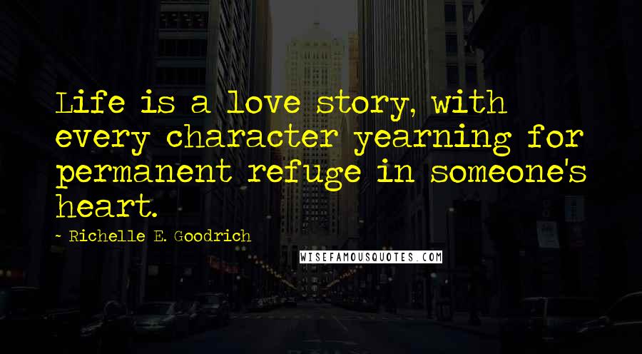 Richelle E. Goodrich Quotes: Life is a love story, with every character yearning for permanent refuge in someone's heart.