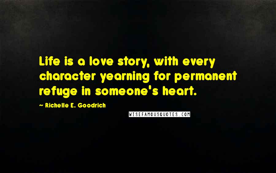 Richelle E. Goodrich Quotes: Life is a love story, with every character yearning for permanent refuge in someone's heart.