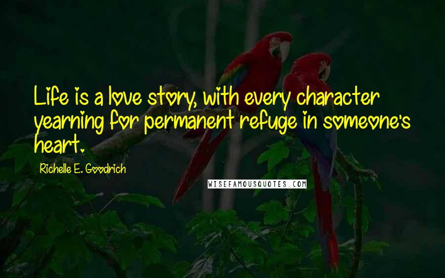 Richelle E. Goodrich Quotes: Life is a love story, with every character yearning for permanent refuge in someone's heart.