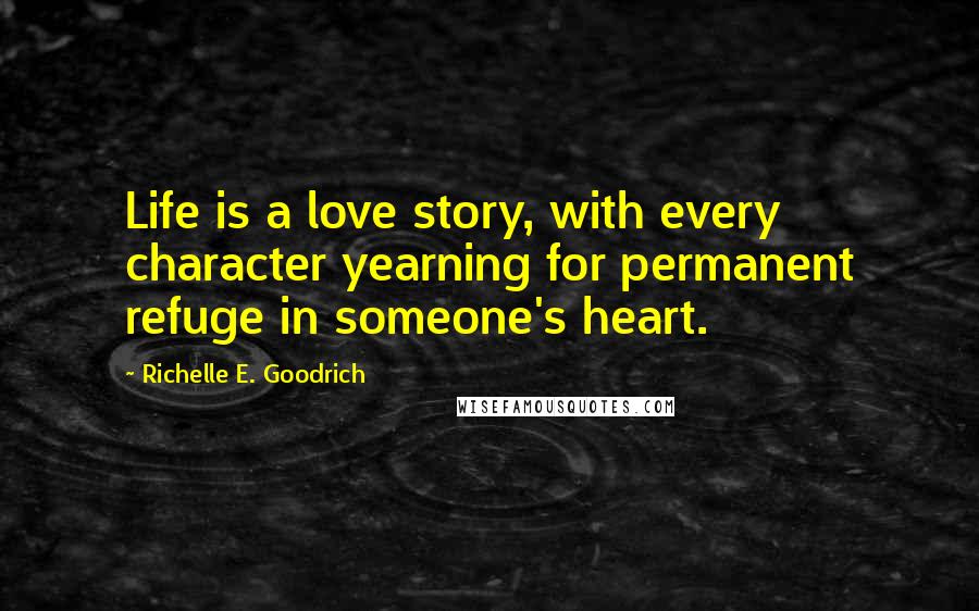 Richelle E. Goodrich Quotes: Life is a love story, with every character yearning for permanent refuge in someone's heart.