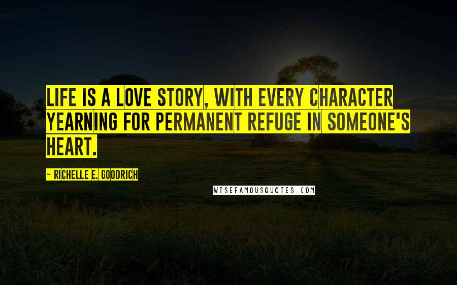 Richelle E. Goodrich Quotes: Life is a love story, with every character yearning for permanent refuge in someone's heart.