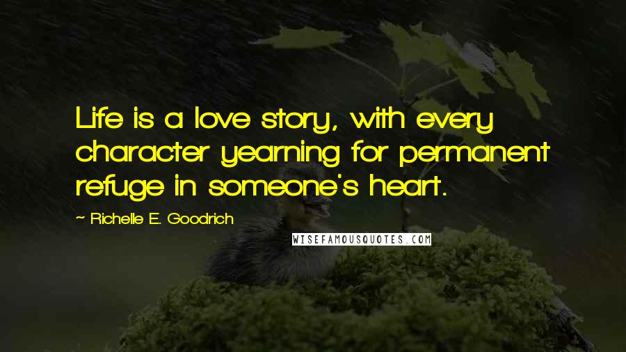 Richelle E. Goodrich Quotes: Life is a love story, with every character yearning for permanent refuge in someone's heart.