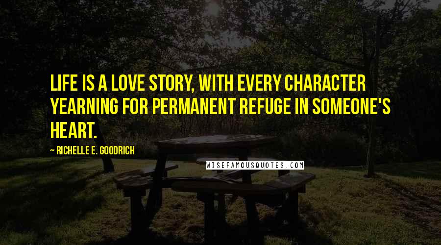 Richelle E. Goodrich Quotes: Life is a love story, with every character yearning for permanent refuge in someone's heart.