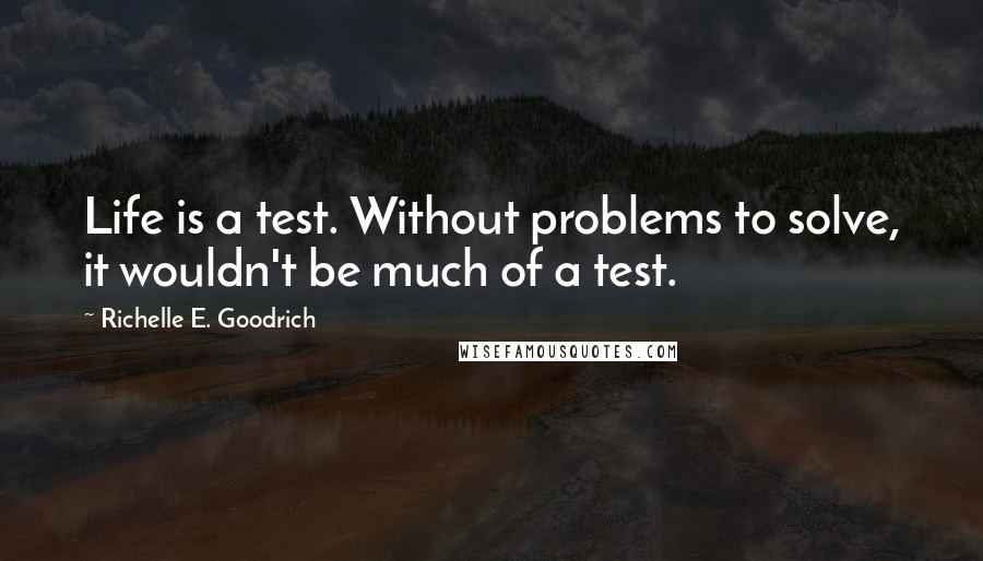 Richelle E. Goodrich Quotes: Life is a test. Without problems to solve, it wouldn't be much of a test.