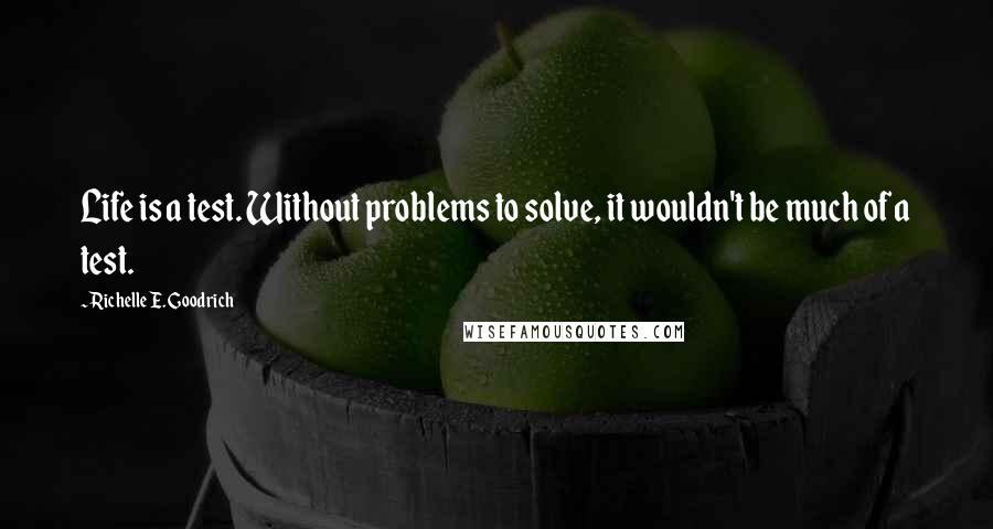 Richelle E. Goodrich Quotes: Life is a test. Without problems to solve, it wouldn't be much of a test.