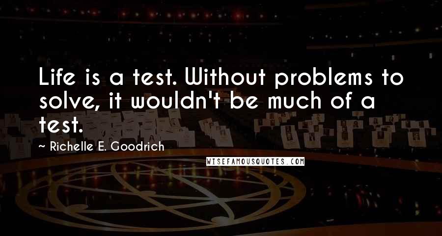 Richelle E. Goodrich Quotes: Life is a test. Without problems to solve, it wouldn't be much of a test.