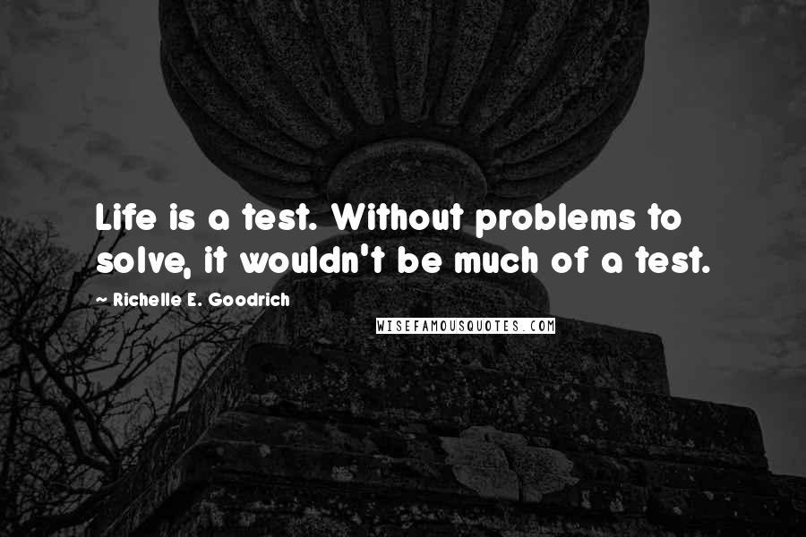 Richelle E. Goodrich Quotes: Life is a test. Without problems to solve, it wouldn't be much of a test.