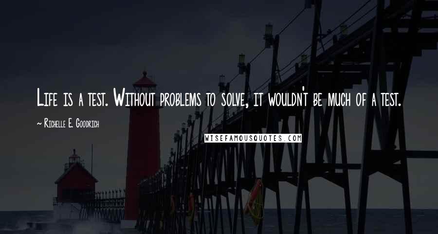 Richelle E. Goodrich Quotes: Life is a test. Without problems to solve, it wouldn't be much of a test.