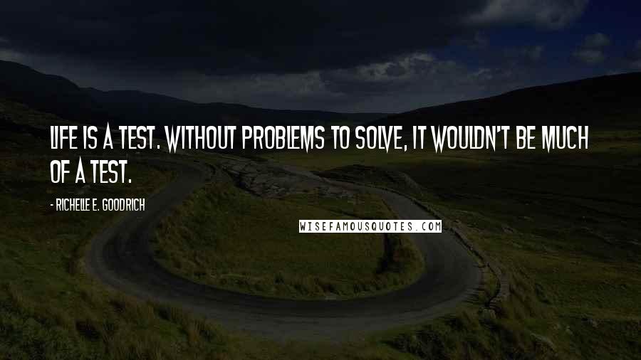 Richelle E. Goodrich Quotes: Life is a test. Without problems to solve, it wouldn't be much of a test.