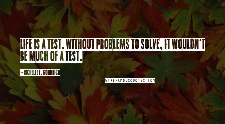 Richelle E. Goodrich Quotes: Life is a test. Without problems to solve, it wouldn't be much of a test.