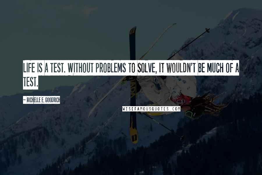 Richelle E. Goodrich Quotes: Life is a test. Without problems to solve, it wouldn't be much of a test.