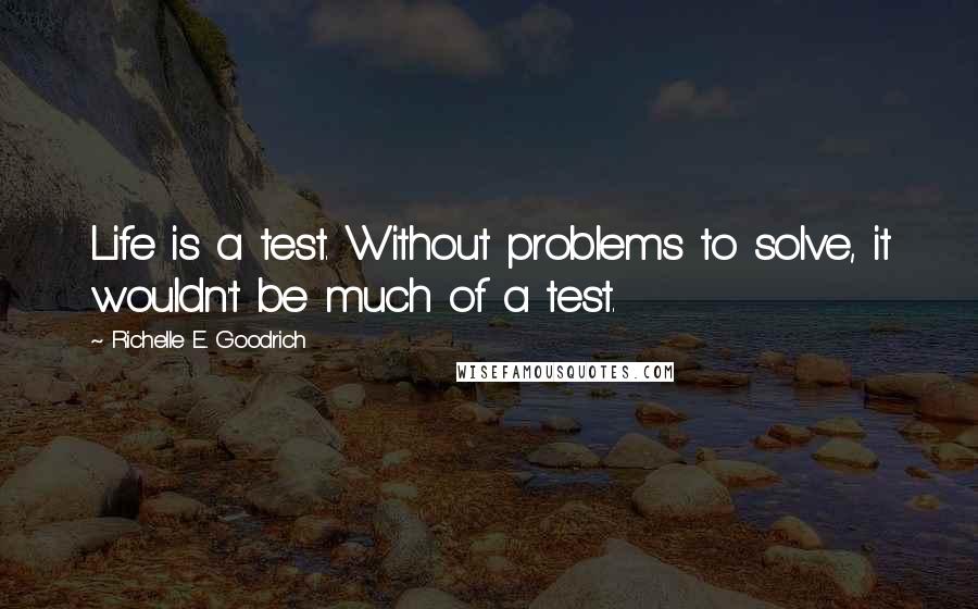 Richelle E. Goodrich Quotes: Life is a test. Without problems to solve, it wouldn't be much of a test.