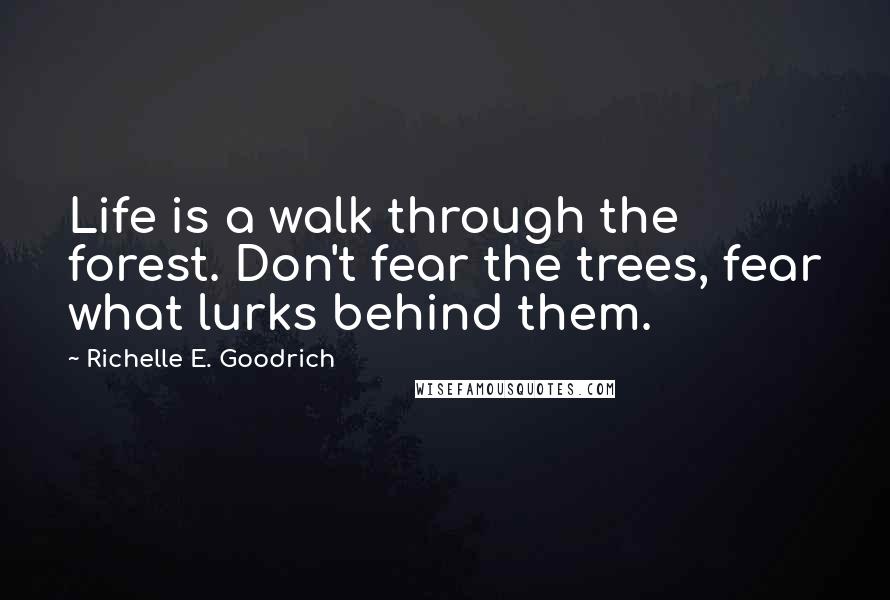 Richelle E. Goodrich Quotes: Life is a walk through the forest. Don't fear the trees, fear what lurks behind them.