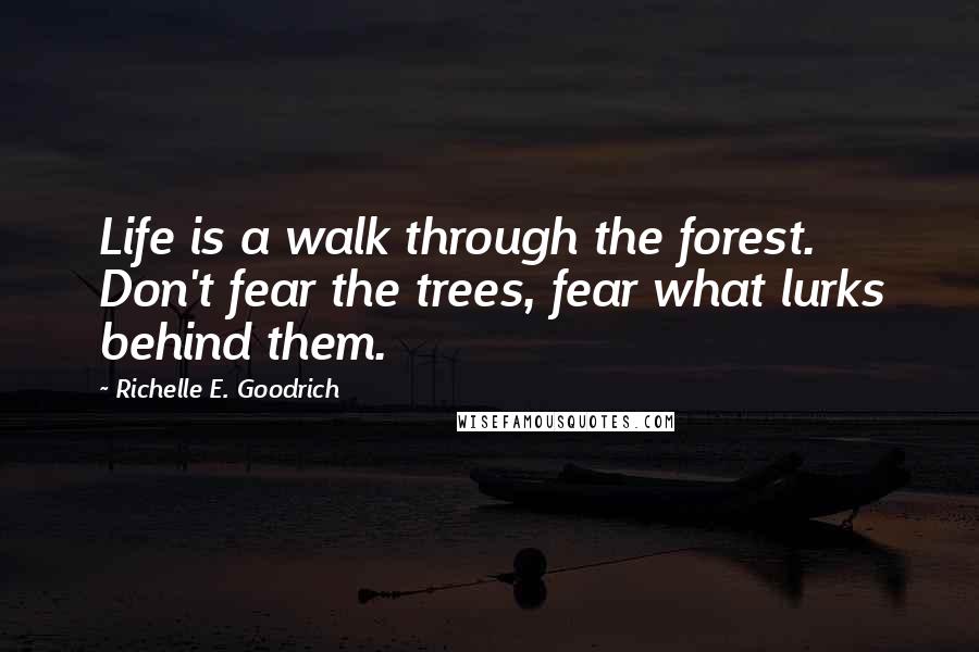 Richelle E. Goodrich Quotes: Life is a walk through the forest. Don't fear the trees, fear what lurks behind them.