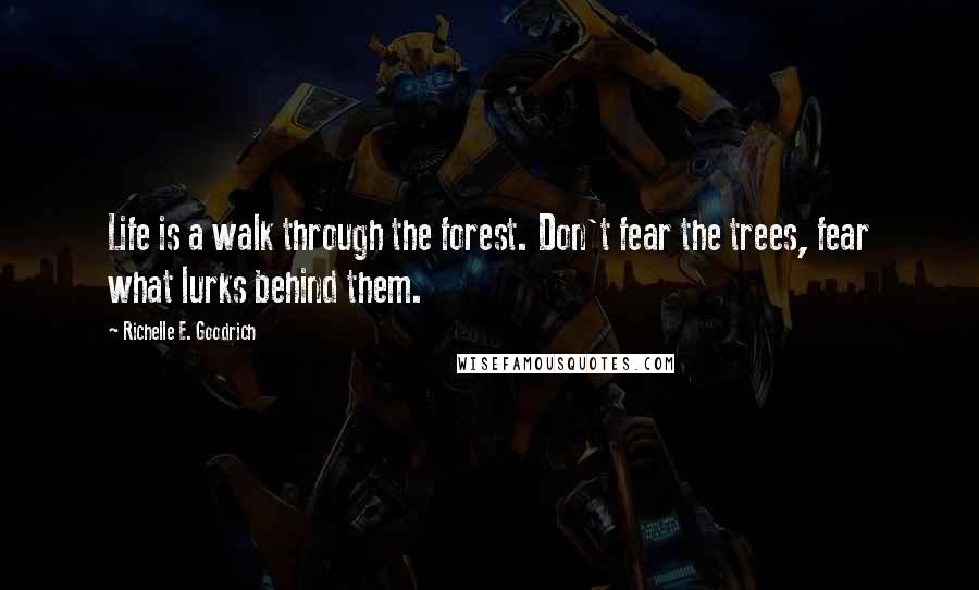 Richelle E. Goodrich Quotes: Life is a walk through the forest. Don't fear the trees, fear what lurks behind them.