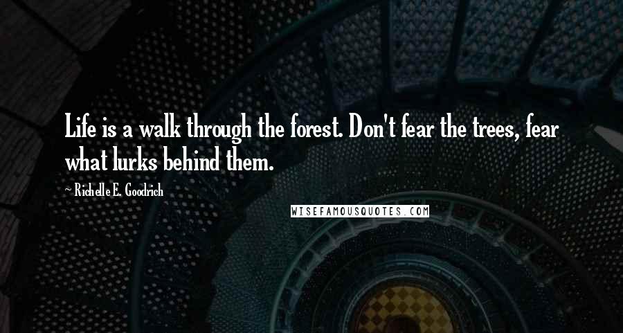 Richelle E. Goodrich Quotes: Life is a walk through the forest. Don't fear the trees, fear what lurks behind them.