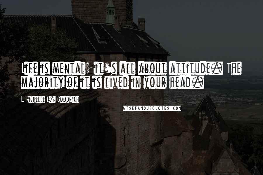 Richelle E. Goodrich Quotes: Life is mental; it's all about attitude. The majority of it is lived in your head.