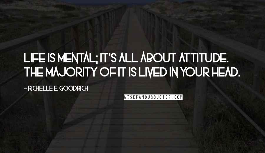 Richelle E. Goodrich Quotes: Life is mental; it's all about attitude. The majority of it is lived in your head.