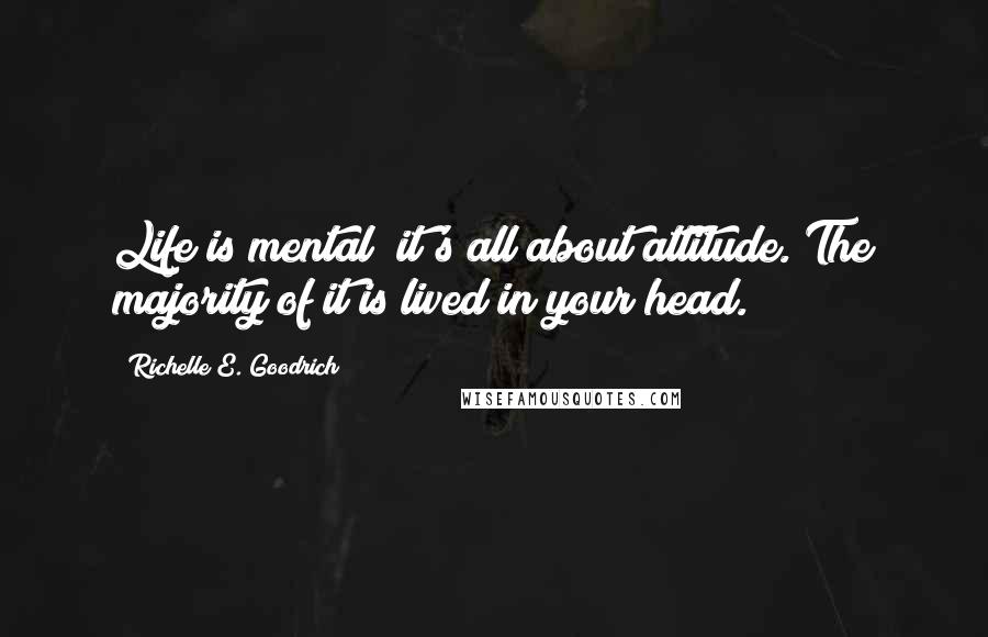 Richelle E. Goodrich Quotes: Life is mental; it's all about attitude. The majority of it is lived in your head.