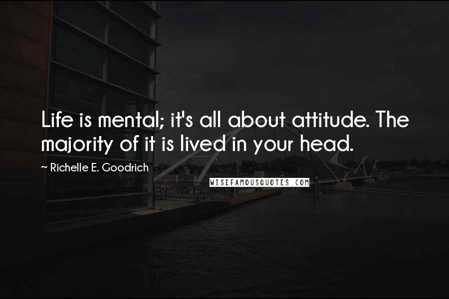 Richelle E. Goodrich Quotes: Life is mental; it's all about attitude. The majority of it is lived in your head.