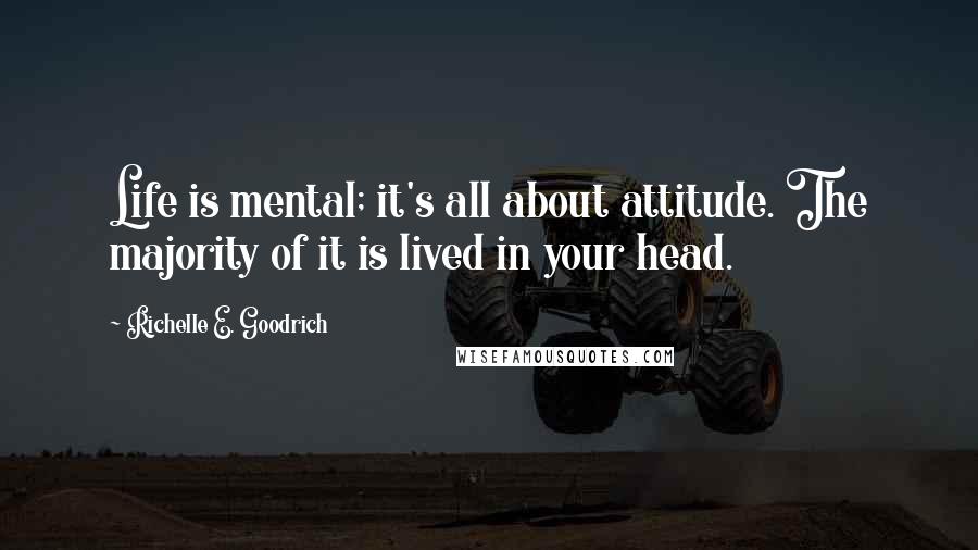 Richelle E. Goodrich Quotes: Life is mental; it's all about attitude. The majority of it is lived in your head.