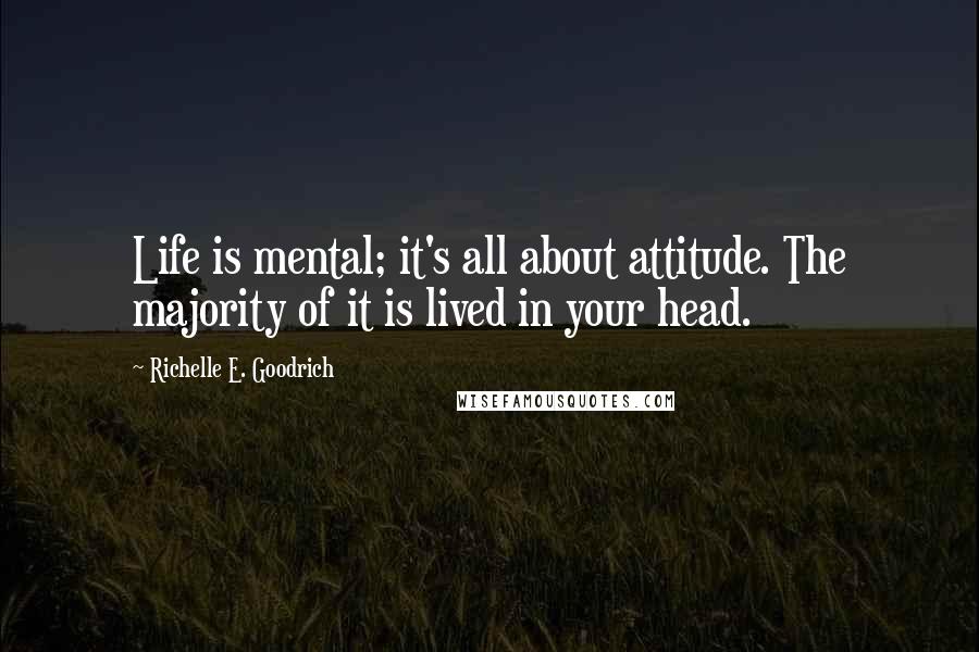 Richelle E. Goodrich Quotes: Life is mental; it's all about attitude. The majority of it is lived in your head.