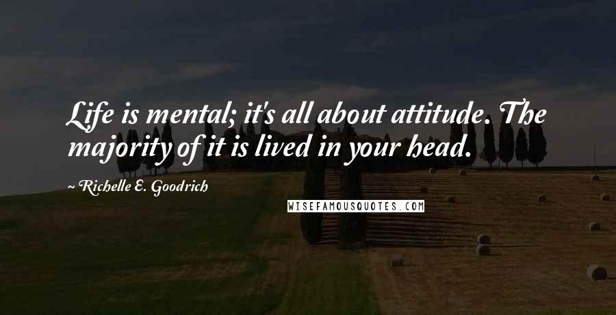 Richelle E. Goodrich Quotes: Life is mental; it's all about attitude. The majority of it is lived in your head.