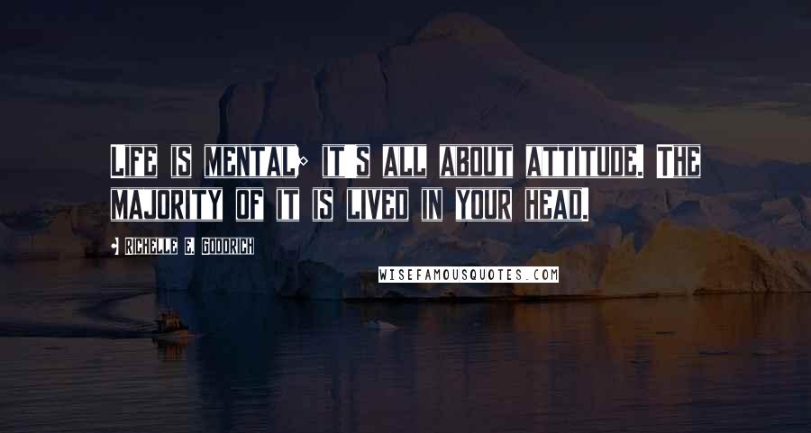 Richelle E. Goodrich Quotes: Life is mental; it's all about attitude. The majority of it is lived in your head.