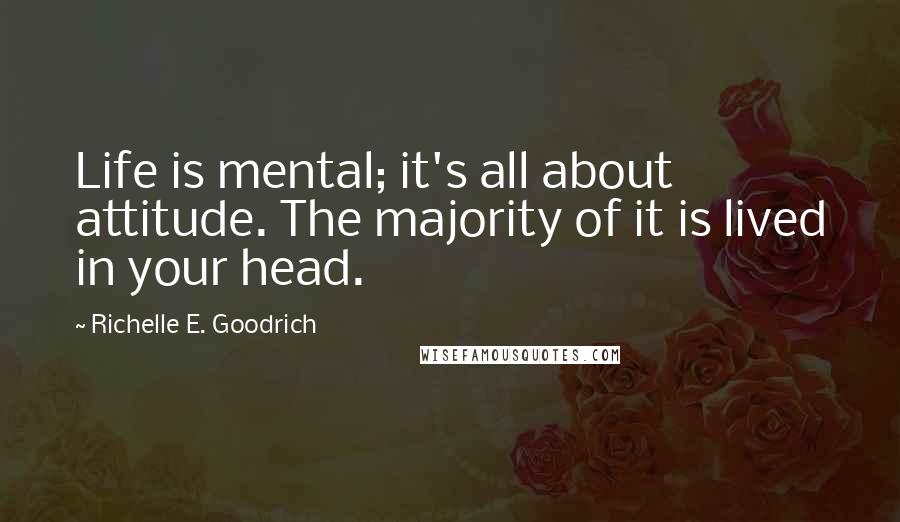 Richelle E. Goodrich Quotes: Life is mental; it's all about attitude. The majority of it is lived in your head.