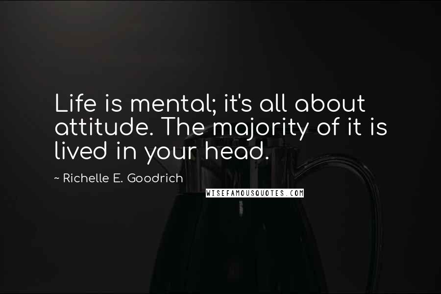 Richelle E. Goodrich Quotes: Life is mental; it's all about attitude. The majority of it is lived in your head.