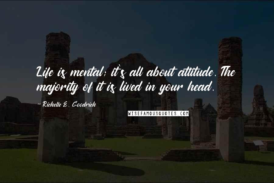 Richelle E. Goodrich Quotes: Life is mental; it's all about attitude. The majority of it is lived in your head.