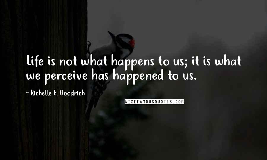 Richelle E. Goodrich Quotes: Life is not what happens to us; it is what we perceive has happened to us.