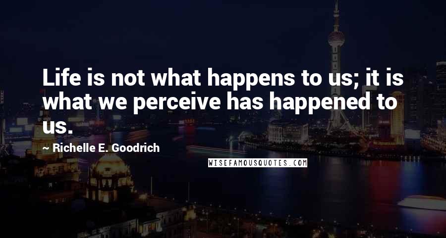 Richelle E. Goodrich Quotes: Life is not what happens to us; it is what we perceive has happened to us.