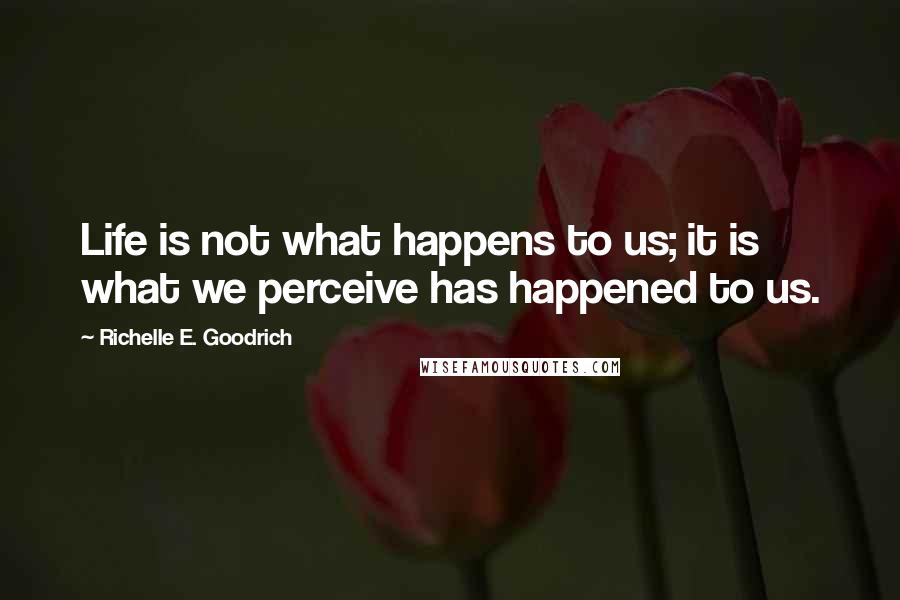 Richelle E. Goodrich Quotes: Life is not what happens to us; it is what we perceive has happened to us.