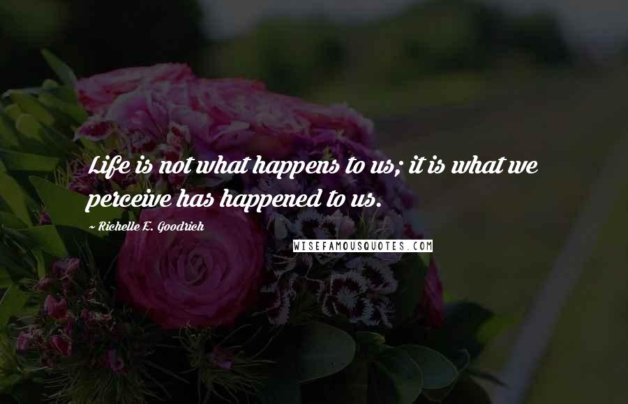 Richelle E. Goodrich Quotes: Life is not what happens to us; it is what we perceive has happened to us.