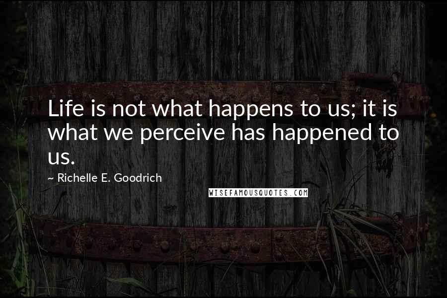 Richelle E. Goodrich Quotes: Life is not what happens to us; it is what we perceive has happened to us.