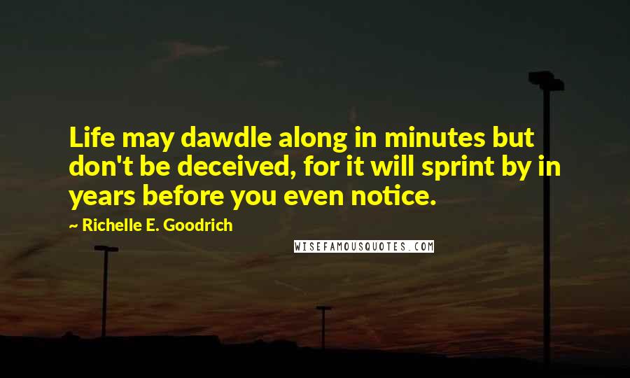 Richelle E. Goodrich Quotes: Life may dawdle along in minutes but don't be deceived, for it will sprint by in years before you even notice.