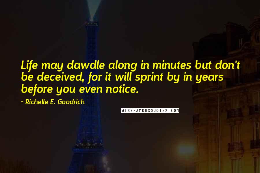 Richelle E. Goodrich Quotes: Life may dawdle along in minutes but don't be deceived, for it will sprint by in years before you even notice.