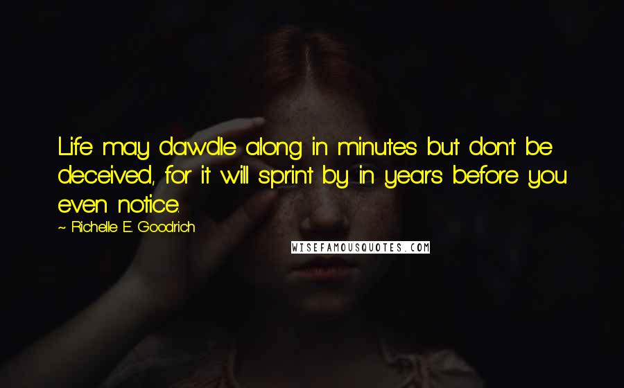 Richelle E. Goodrich Quotes: Life may dawdle along in minutes but don't be deceived, for it will sprint by in years before you even notice.