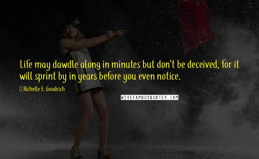 Richelle E. Goodrich Quotes: Life may dawdle along in minutes but don't be deceived, for it will sprint by in years before you even notice.