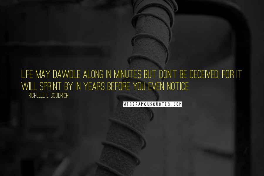 Richelle E. Goodrich Quotes: Life may dawdle along in minutes but don't be deceived, for it will sprint by in years before you even notice.