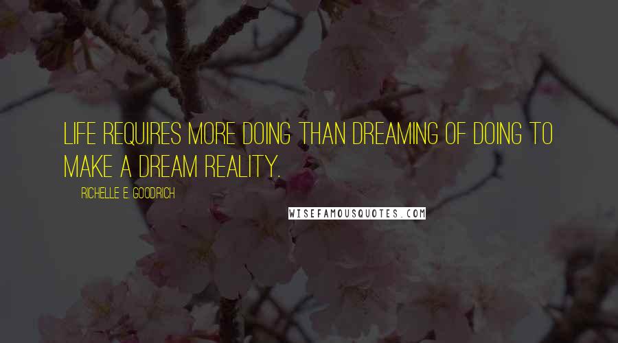 Richelle E. Goodrich Quotes: Life requires more doing than dreaming of doing to make a dream reality.