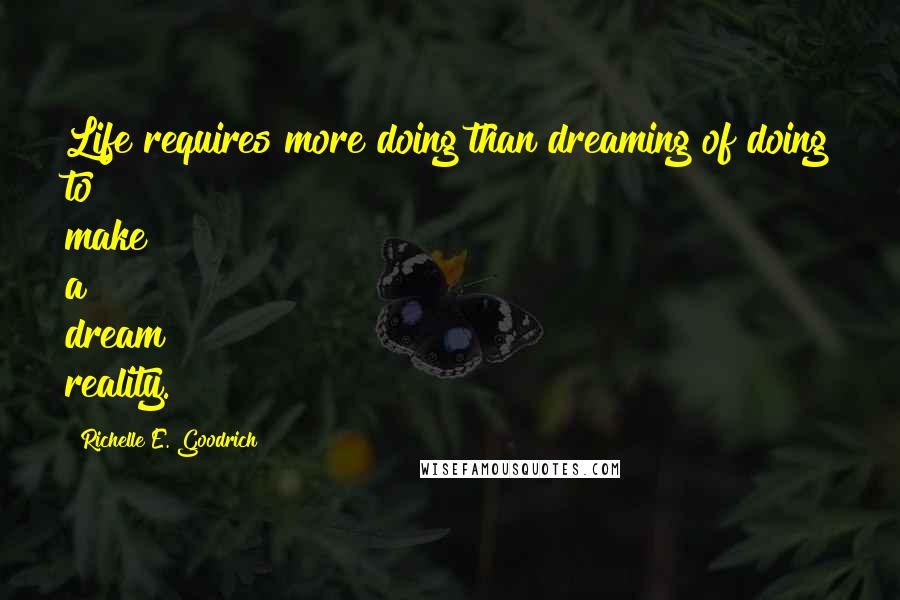 Richelle E. Goodrich Quotes: Life requires more doing than dreaming of doing to make a dream reality.