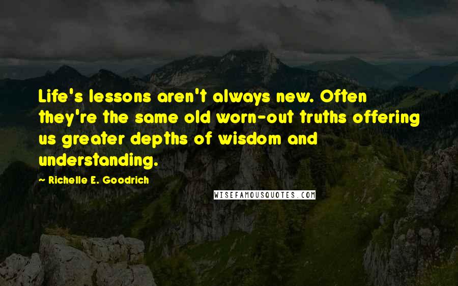 Richelle E. Goodrich Quotes: Life's lessons aren't always new. Often they're the same old worn-out truths offering us greater depths of wisdom and understanding.