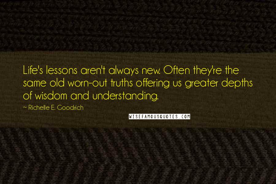 Richelle E. Goodrich Quotes: Life's lessons aren't always new. Often they're the same old worn-out truths offering us greater depths of wisdom and understanding.