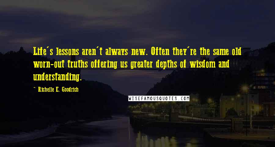 Richelle E. Goodrich Quotes: Life's lessons aren't always new. Often they're the same old worn-out truths offering us greater depths of wisdom and understanding.