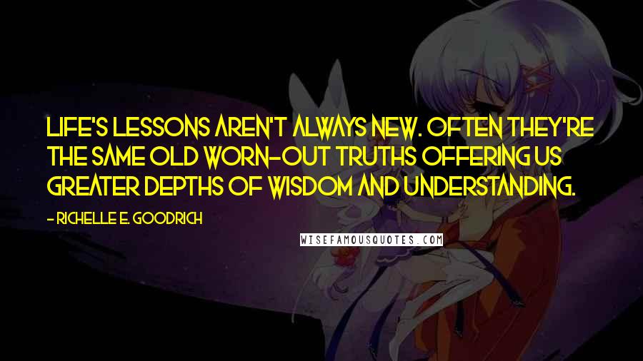 Richelle E. Goodrich Quotes: Life's lessons aren't always new. Often they're the same old worn-out truths offering us greater depths of wisdom and understanding.