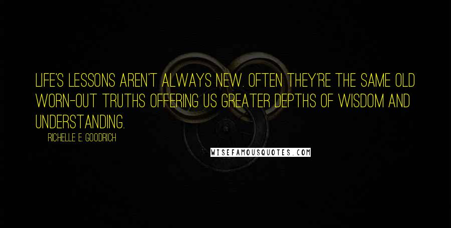 Richelle E. Goodrich Quotes: Life's lessons aren't always new. Often they're the same old worn-out truths offering us greater depths of wisdom and understanding.