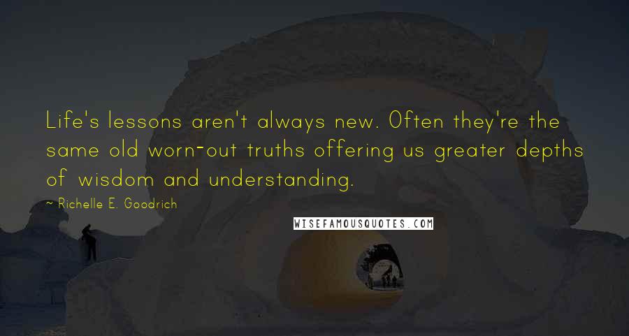 Richelle E. Goodrich Quotes: Life's lessons aren't always new. Often they're the same old worn-out truths offering us greater depths of wisdom and understanding.